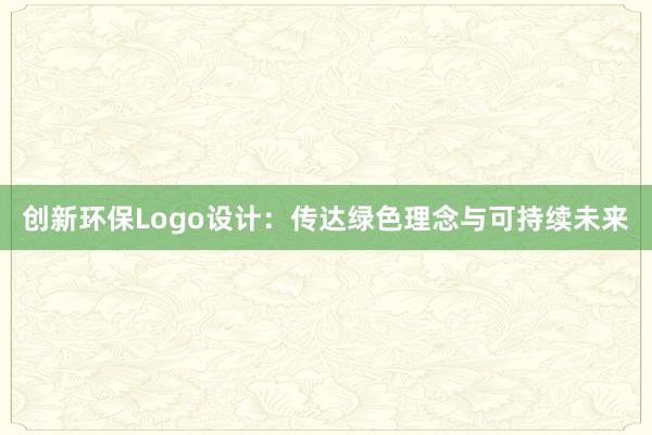 创新环保Logo设计：传达绿色理念与可持续未来