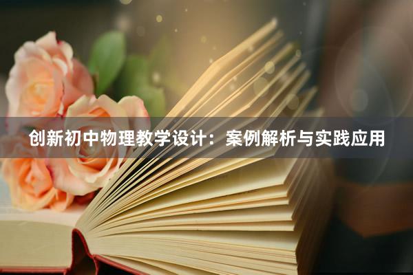 创新初中物理教学设计：案例解析与实践应用