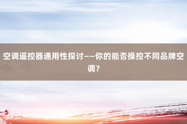 空调遥控器通用性探讨——你的能否操控不同品牌空调？